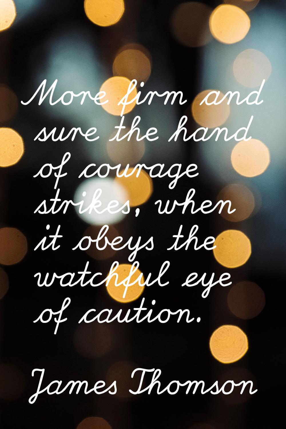 More firm and sure the hand of courage strikes, when it obeys the watchful eye of caution.