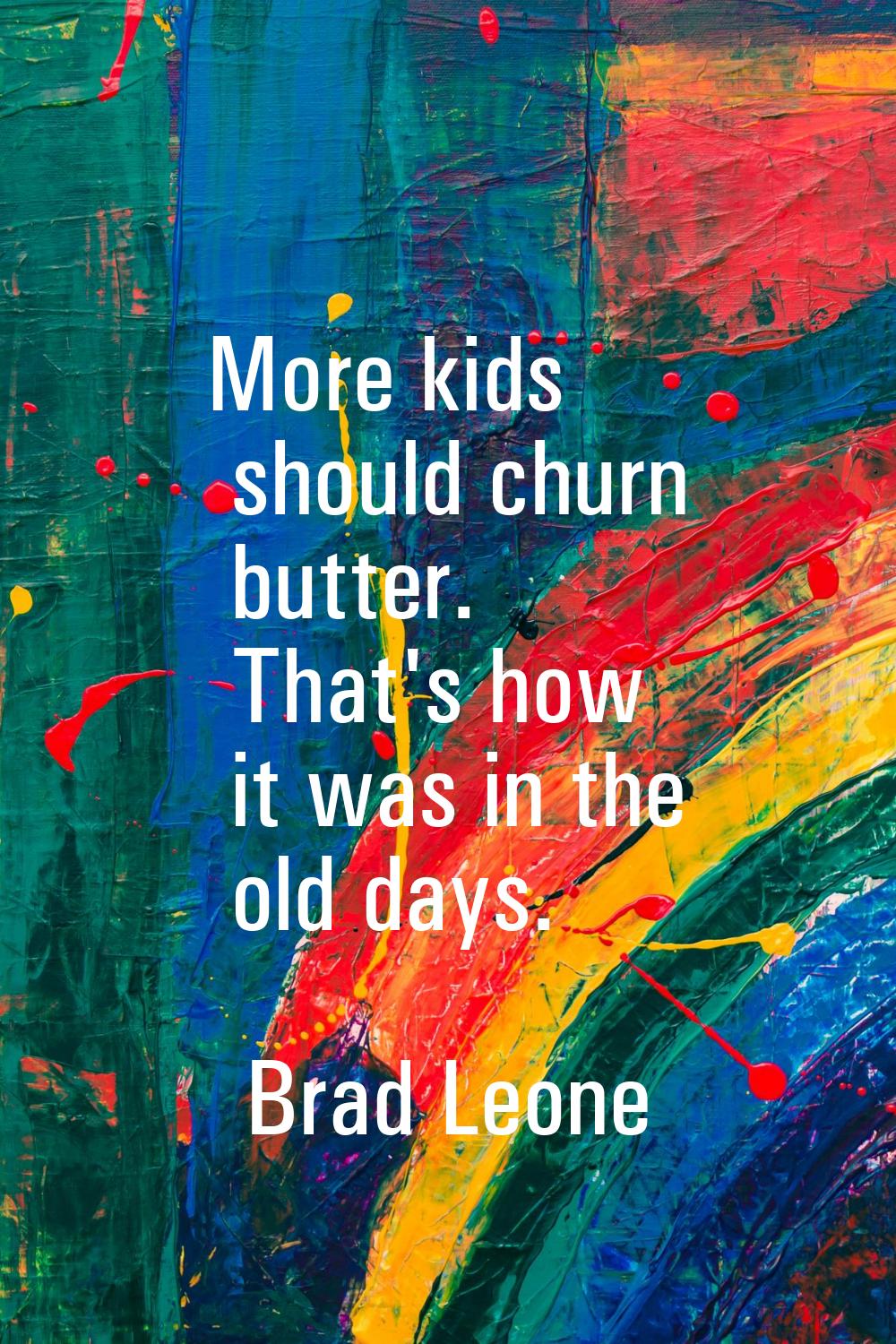 More kids should churn butter. That's how it was in the old days.