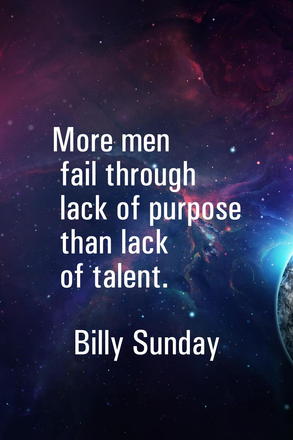 More men fail through lack of purpose than lack of talent.