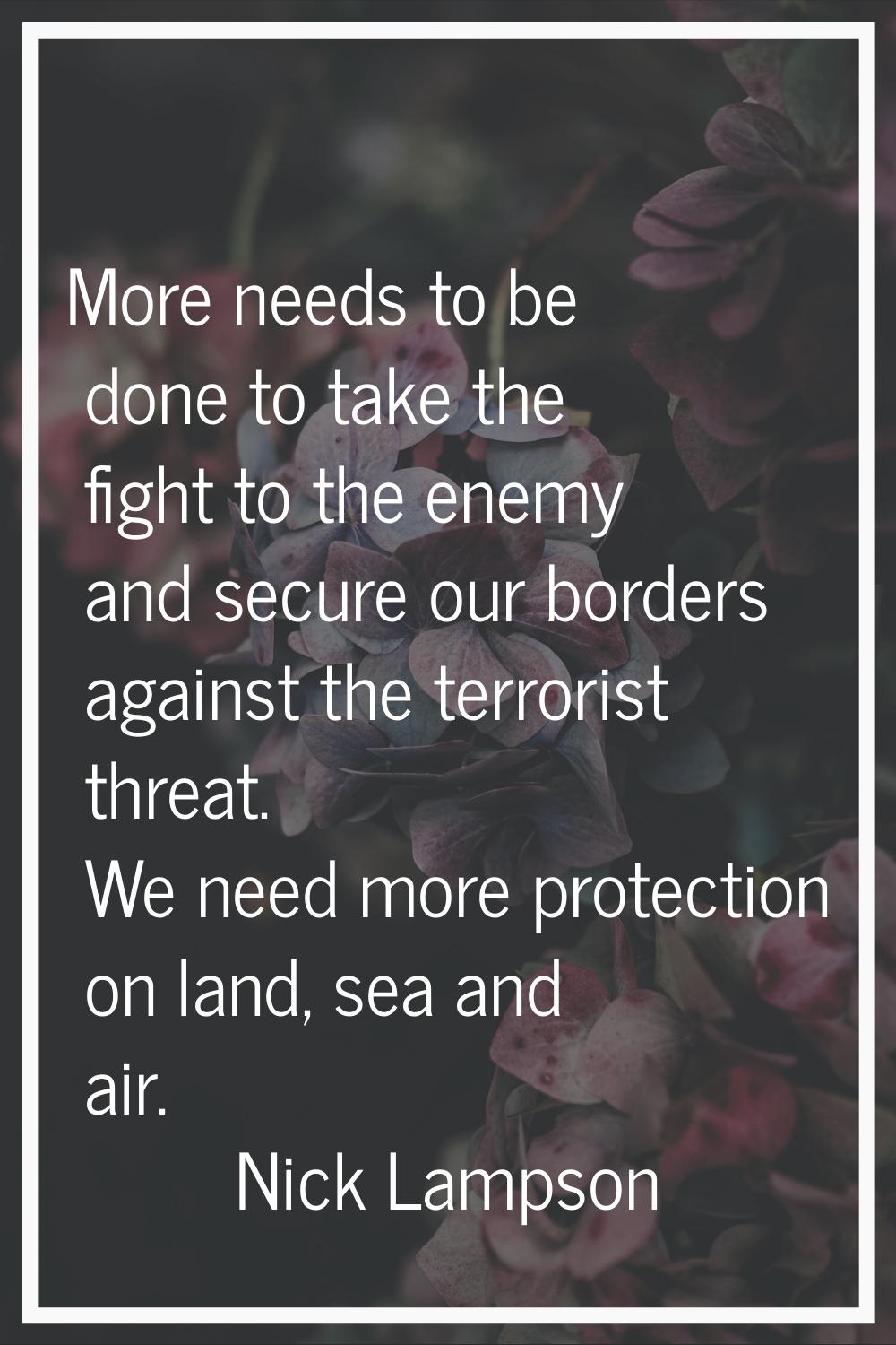 More needs to be done to take the fight to the enemy and secure our borders against the terrorist t