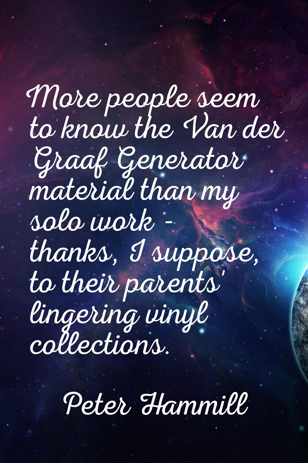 More people seem to know the Van der Graaf Generator material than my solo work - thanks, I suppose