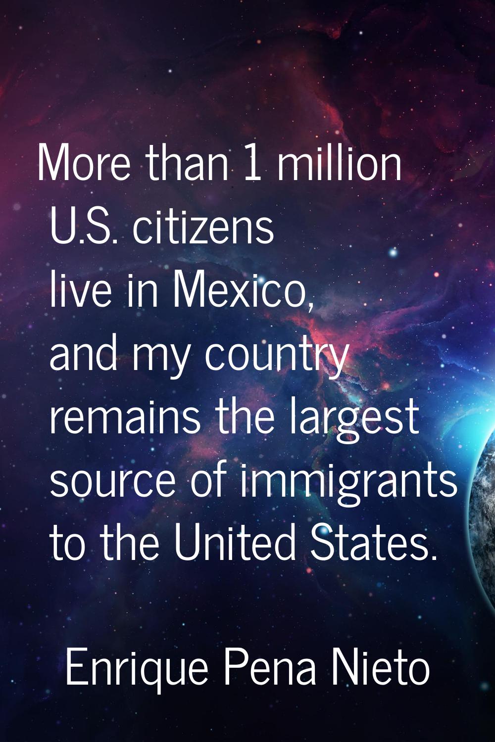 More than 1 million U.S. citizens live in Mexico, and my country remains the largest source of immi