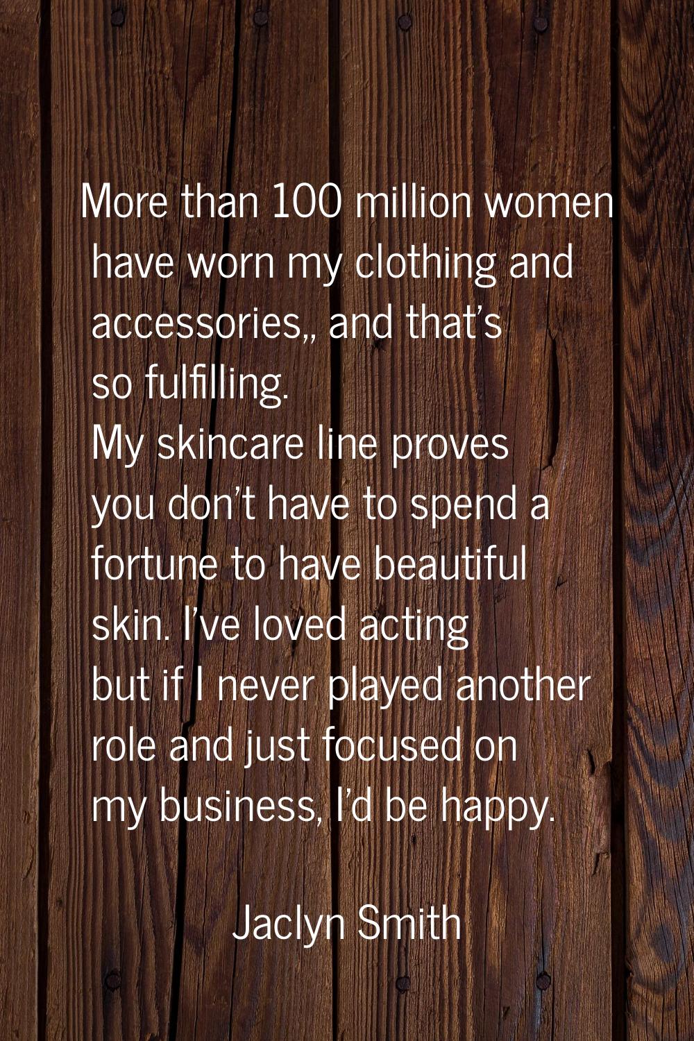 More than 100 million women have worn my clothing and accessories,, and that's so fulfilling. My sk