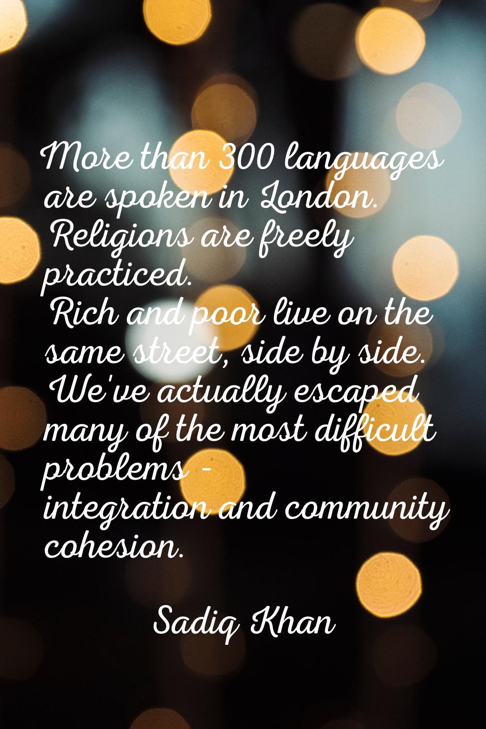 More than 300 languages are spoken in London. Religions are freely practiced. Rich and poor live on
