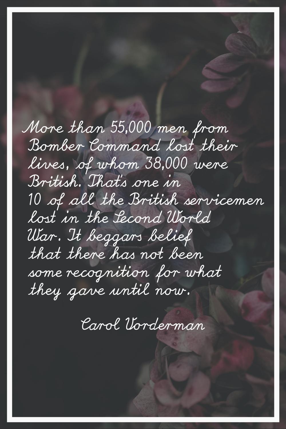 More than 55,000 men from Bomber Command lost their lives, of whom 38,000 were British. That's one 