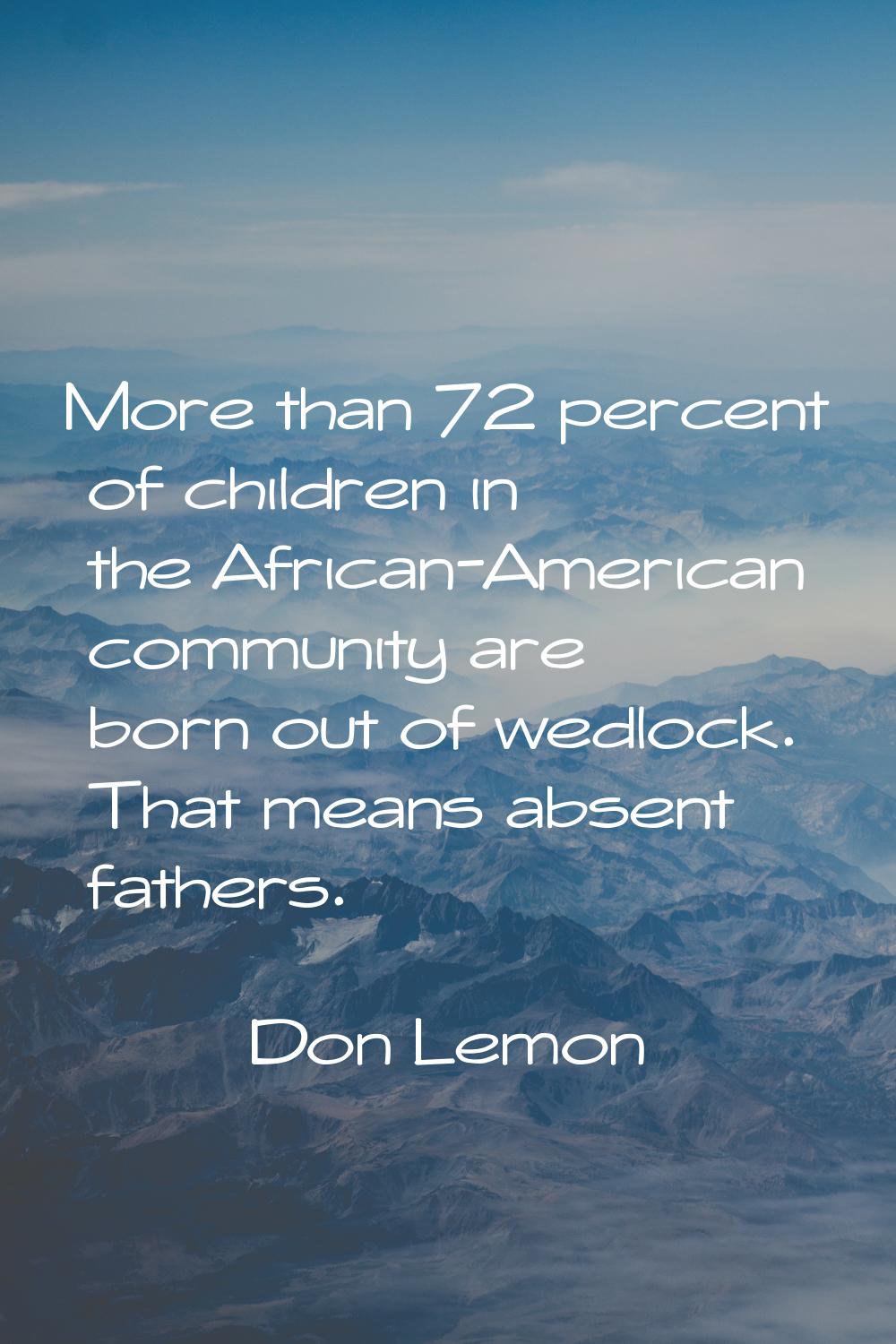 More than 72 percent of children in the African-American community are born out of wedlock. That me