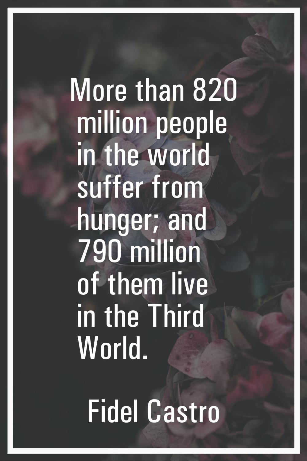 More than 820 million people in the world suffer from hunger; and 790 million of them live in the T