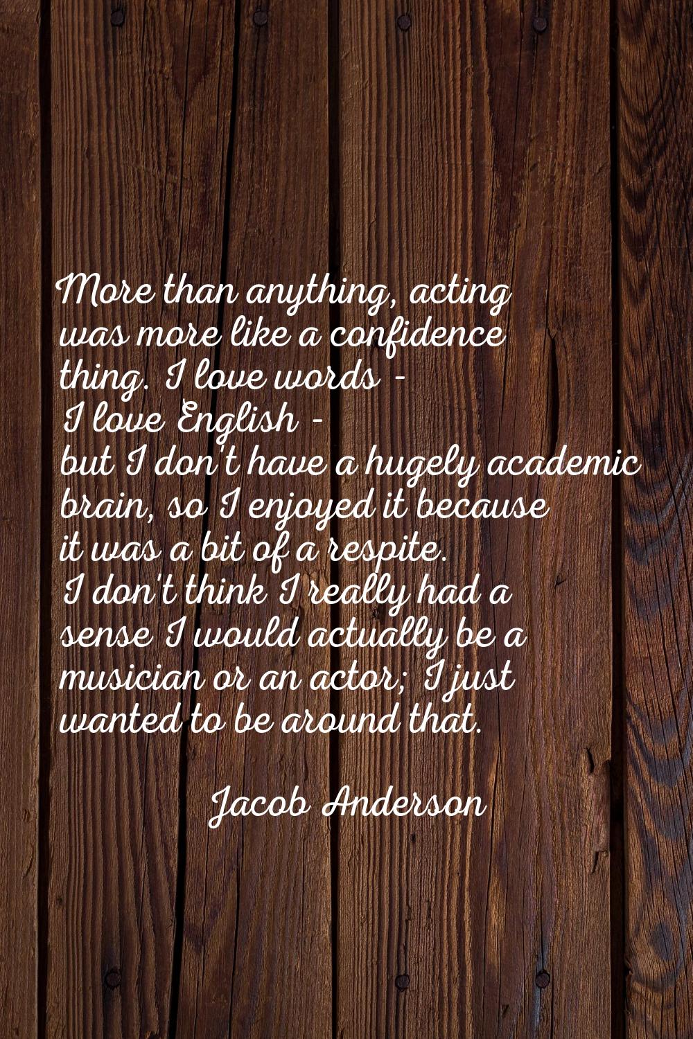 More than anything, acting was more like a confidence thing. I love words - I love English - but I 