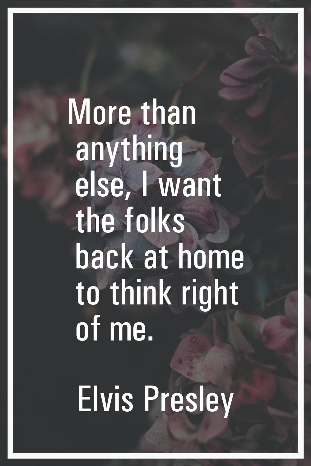 More than anything else, I want the folks back at home to think right of me.