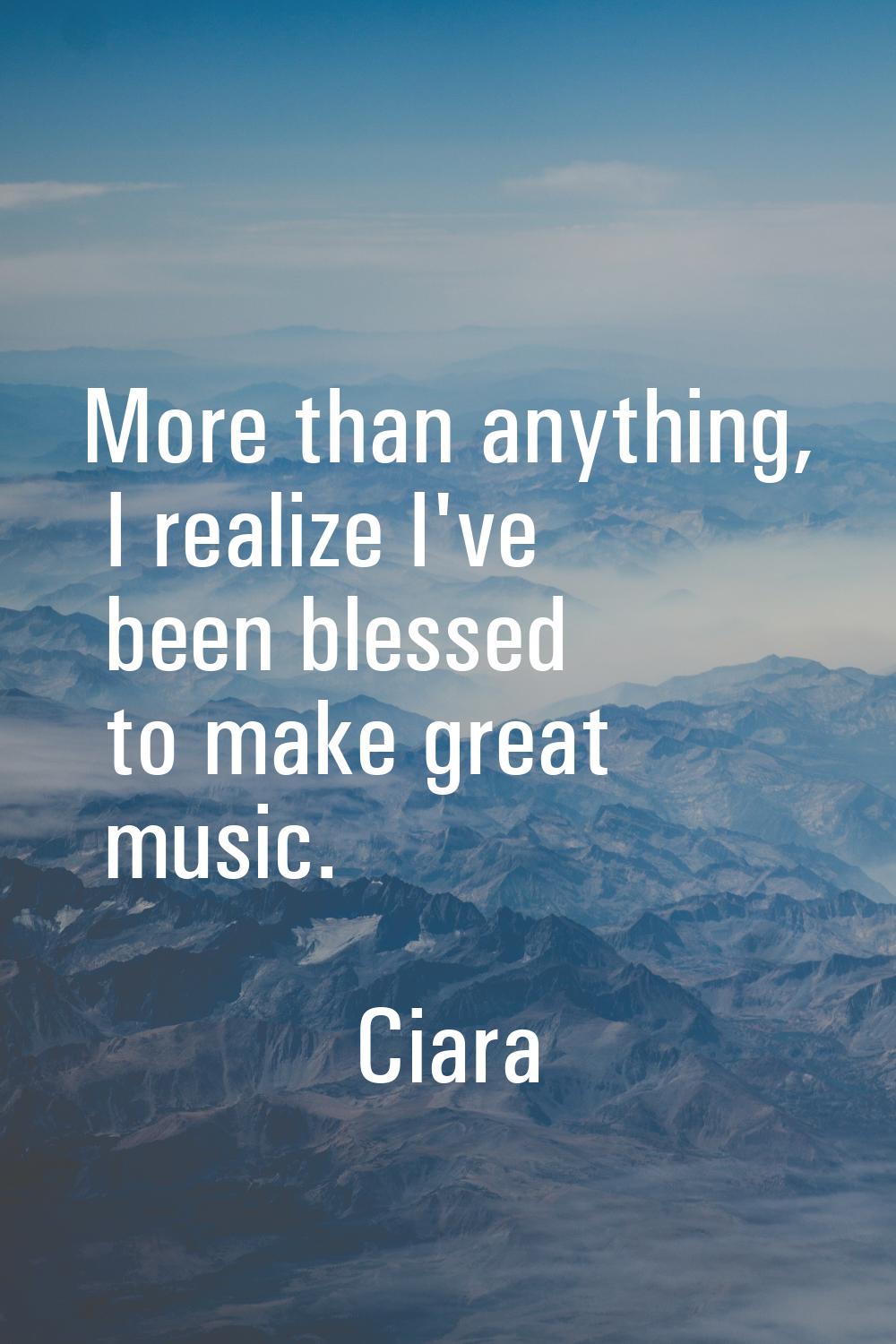 More than anything, I realize I've been blessed to make great music.