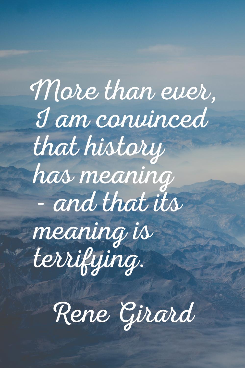 More than ever, I am convinced that history has meaning - and that its meaning is terrifying.