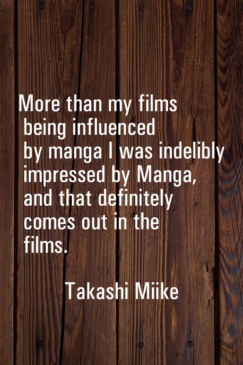 More than my films being influenced by manga I was indelibly impressed by Manga, and that definitel