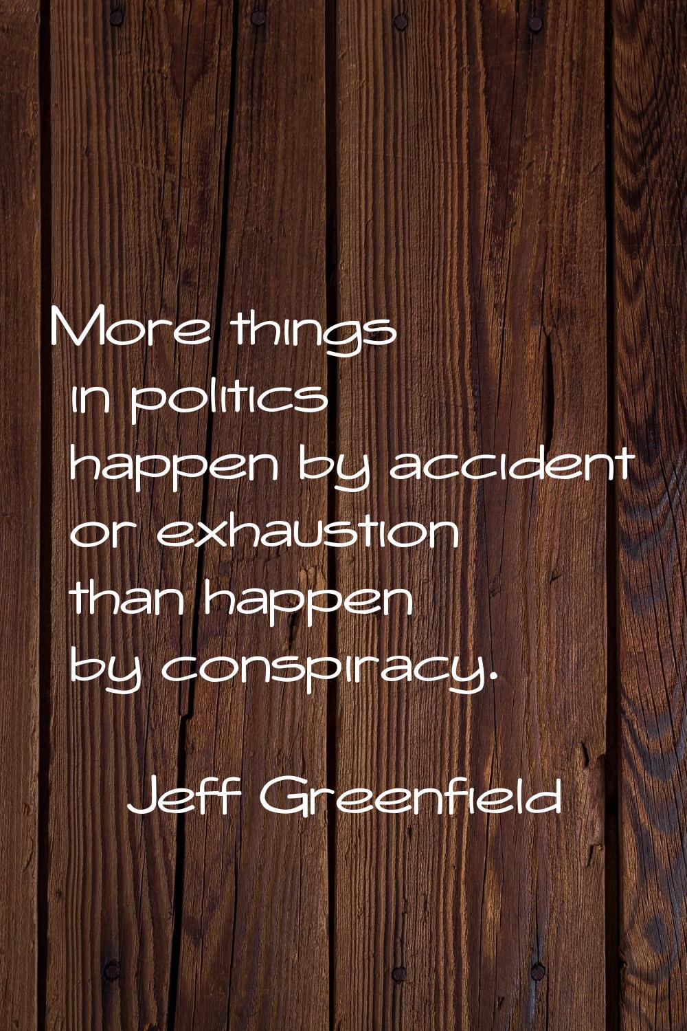 More things in politics happen by accident or exhaustion than happen by conspiracy.