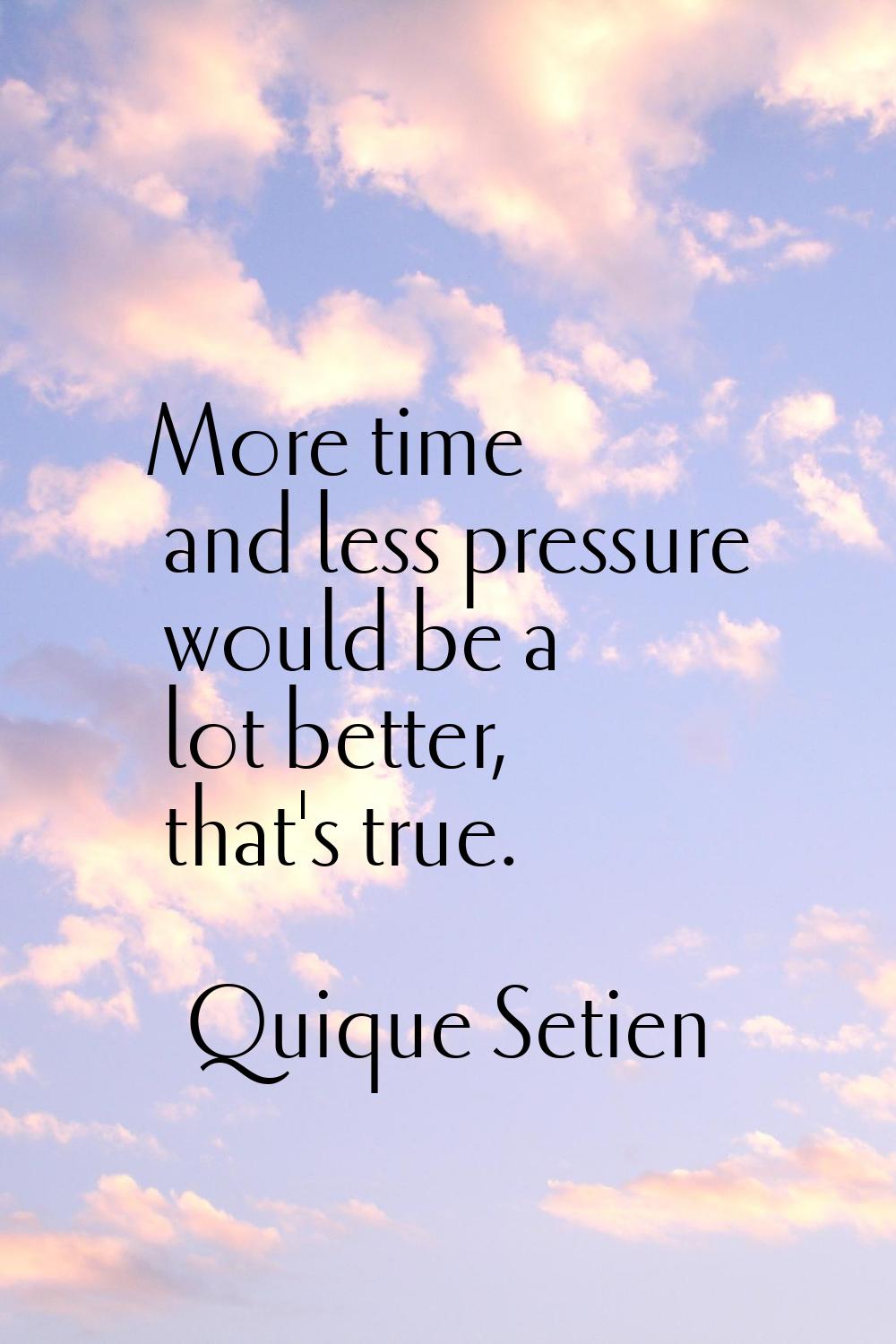 More time and less pressure would be a lot better, that's true.