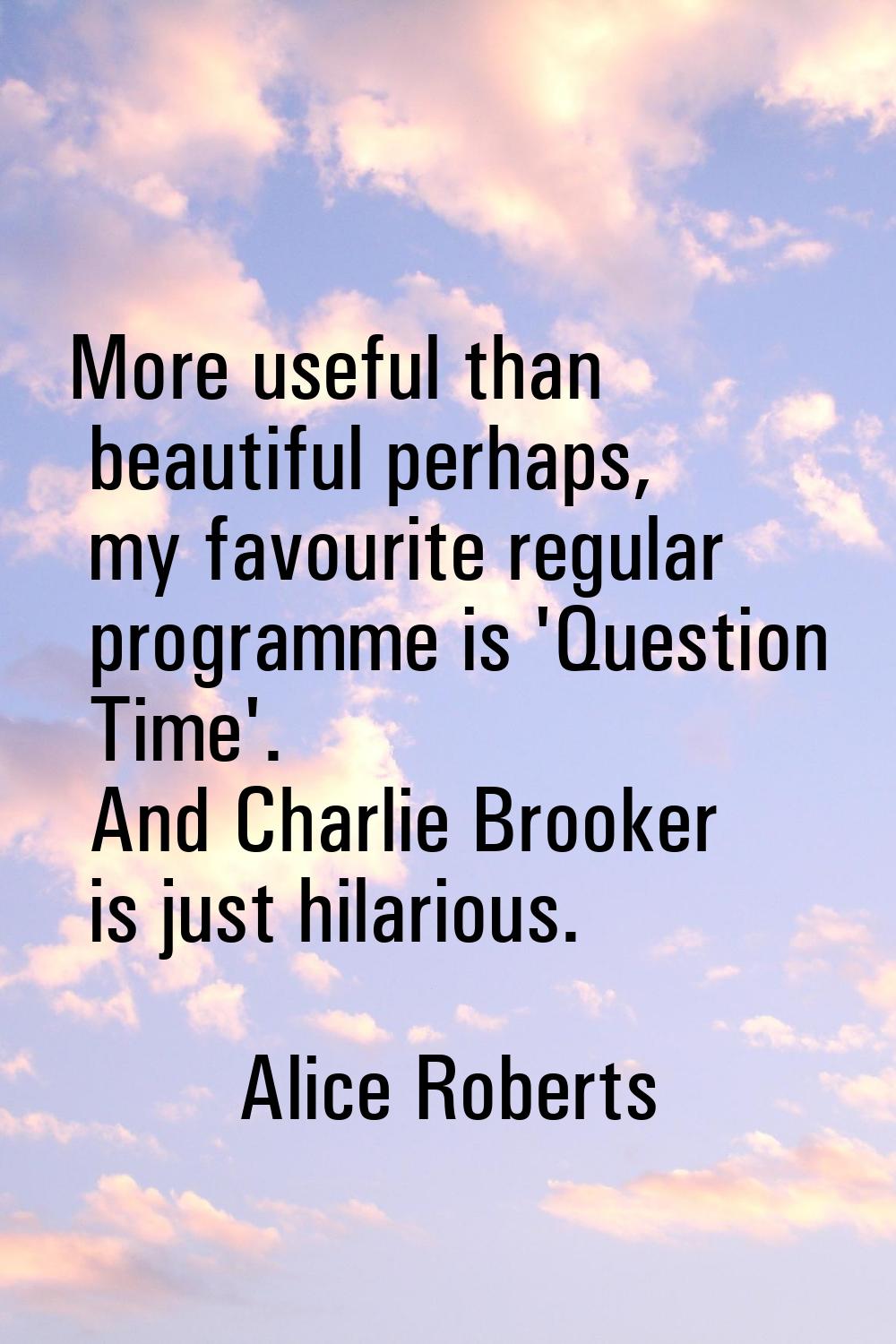 More useful than beautiful perhaps, my favourite regular programme is 'Question Time'. And Charlie 