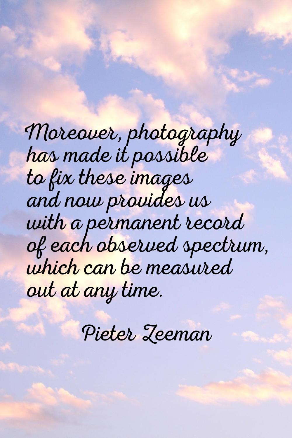 Moreover, photography has made it possible to fix these images and now provides us with a permanent