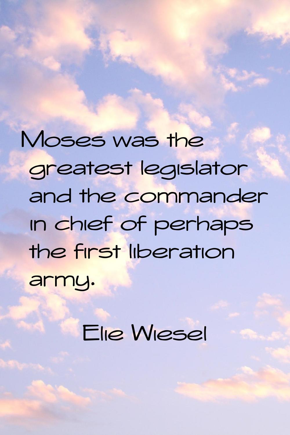 Moses was the greatest legislator and the commander in chief of perhaps the first liberation army.