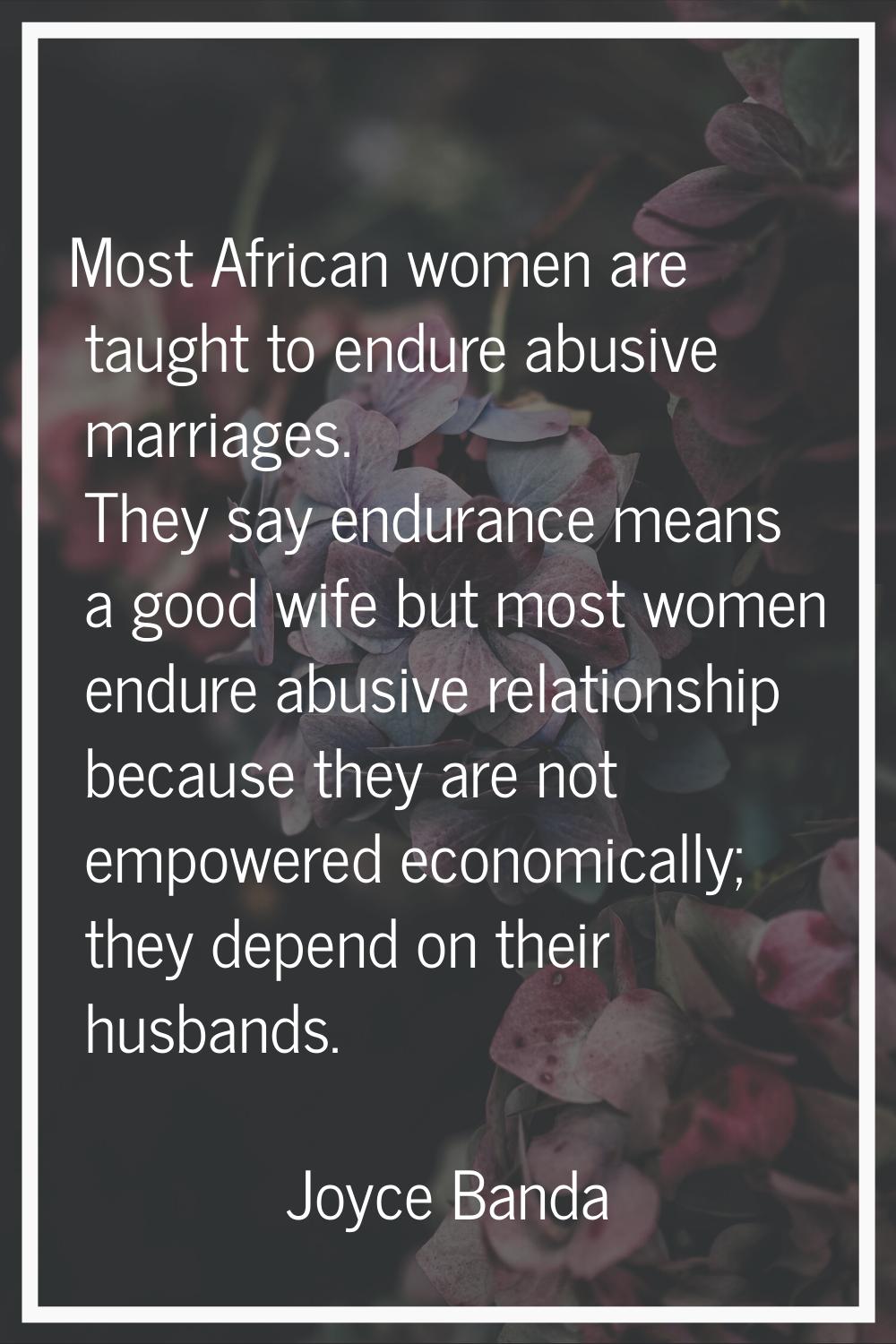 Most African women are taught to endure abusive marriages. They say endurance means a good wife but