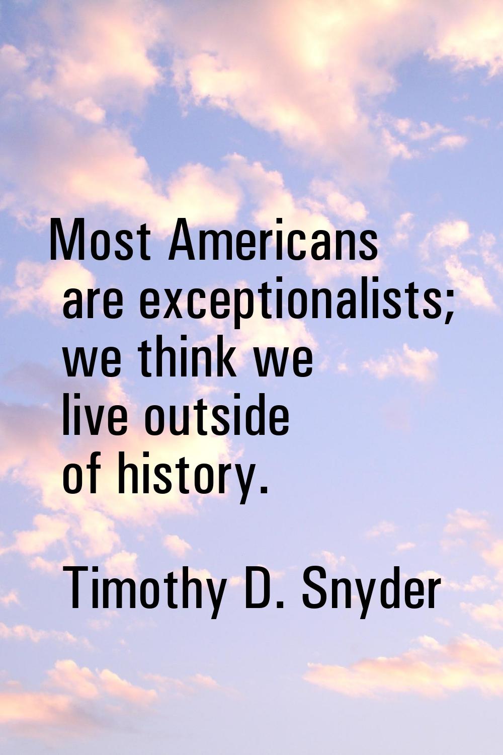 Most Americans are exceptionalists; we think we live outside of history.