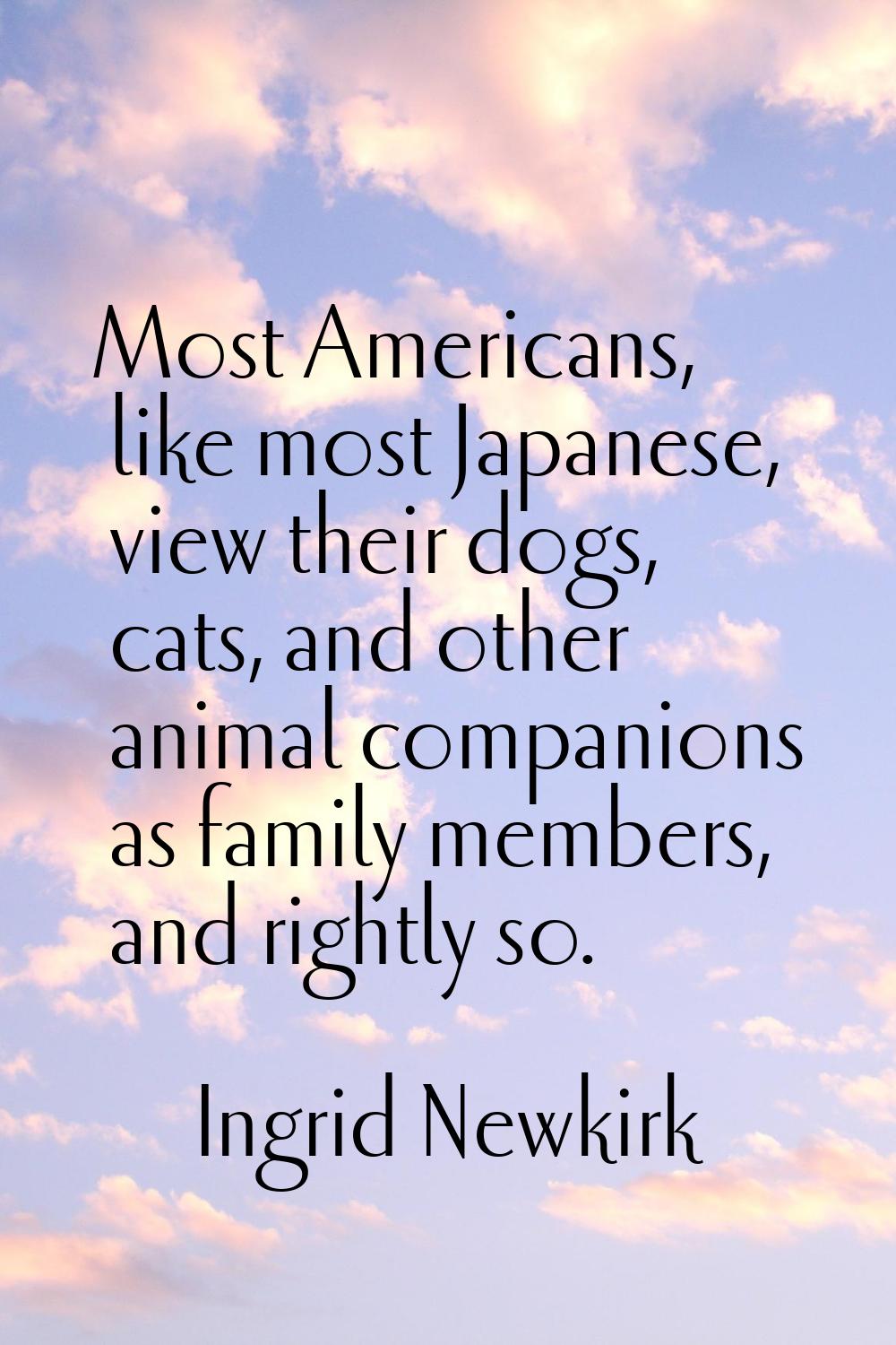 Most Americans, like most Japanese, view their dogs, cats, and other animal companions as family me