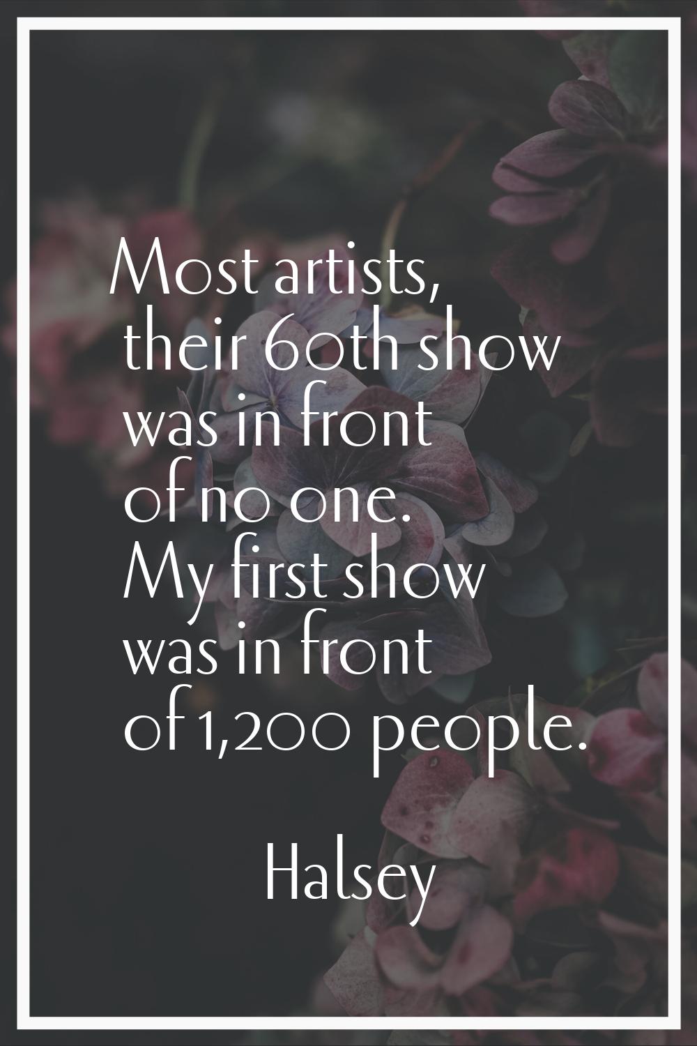 Most artists, their 60th show was in front of no one. My first show was in front of 1,200 people.
