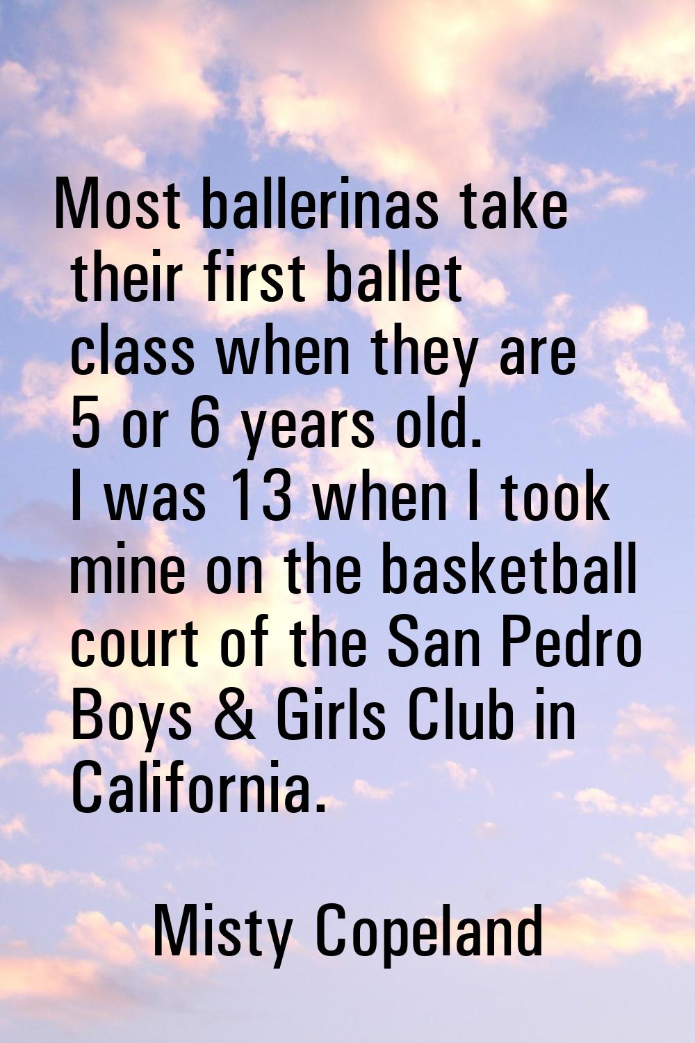 Most ballerinas take their first ballet class when they are 5 or 6 years old. I was 13 when I took 