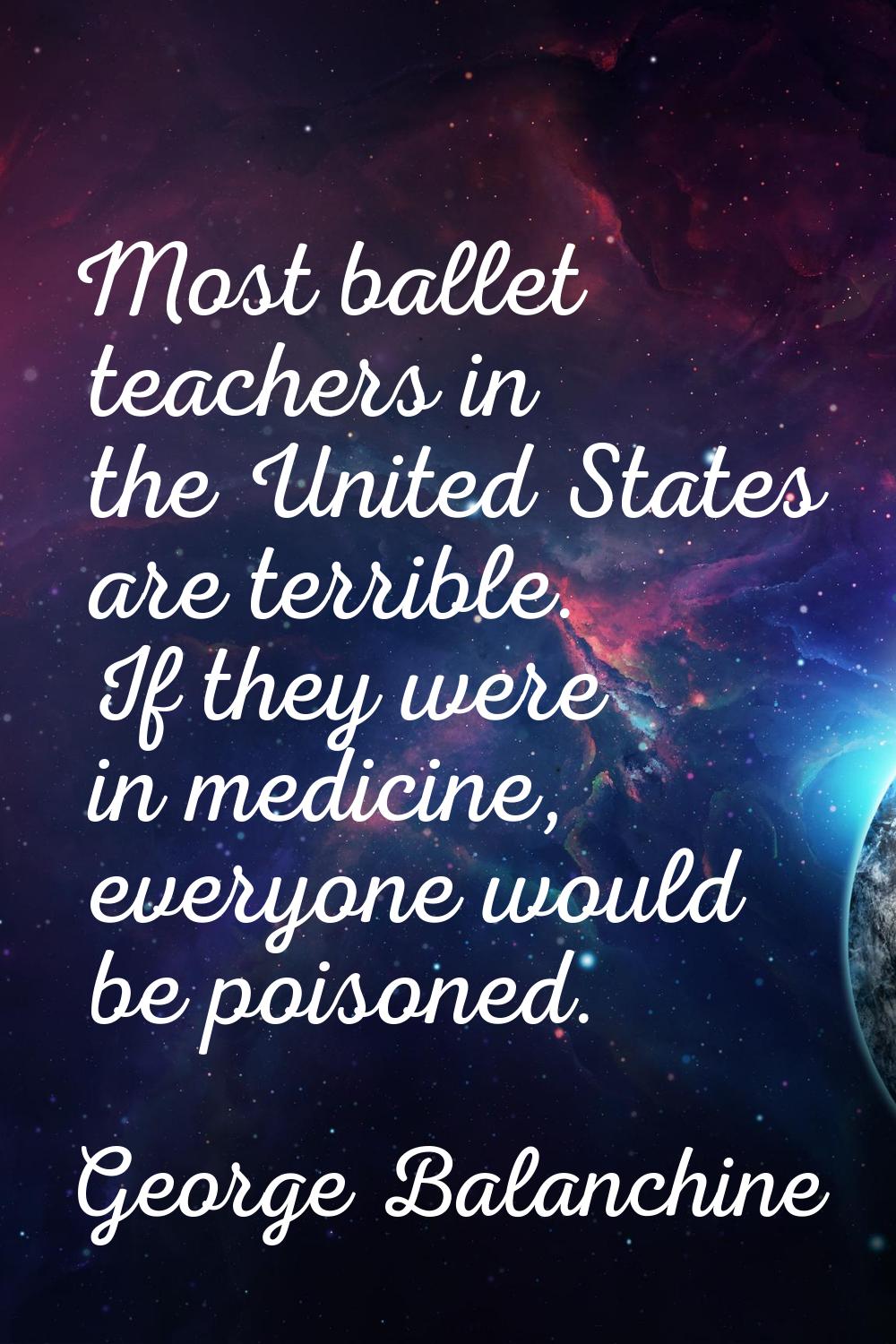 Most ballet teachers in the United States are terrible. If they were in medicine, everyone would be