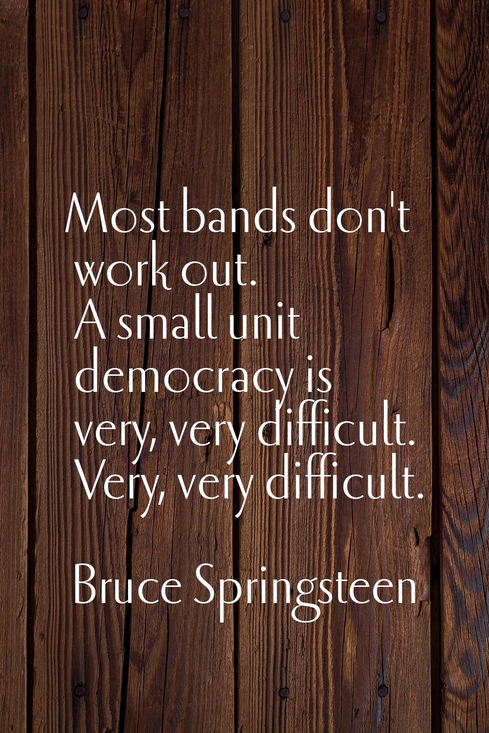 Most bands don't work out. A small unit democracy is very, very difficult. Very, very difficult.