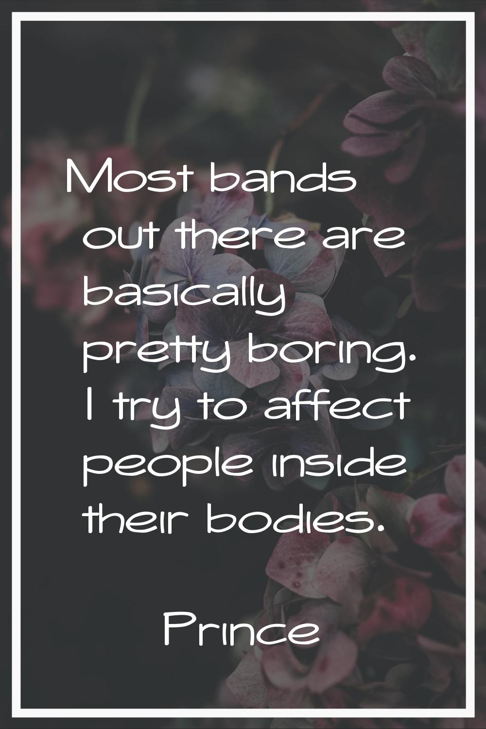 Most bands out there are basically pretty boring. I try to affect people inside their bodies.