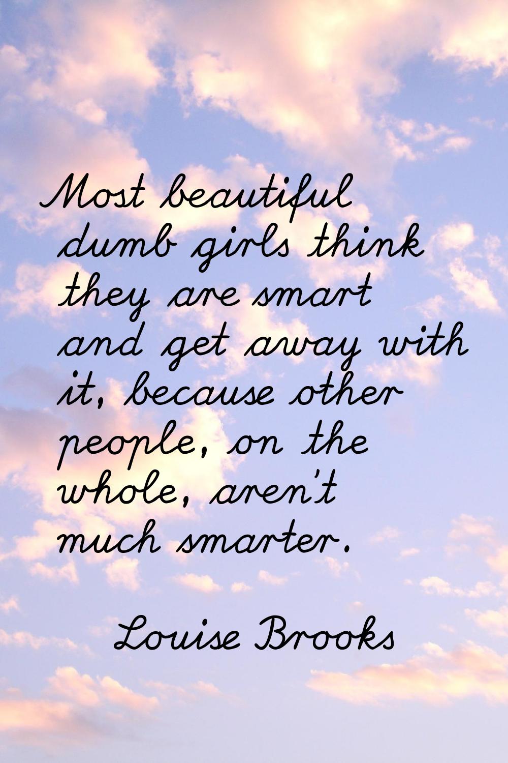 Most beautiful dumb girls think they are smart and get away with it, because other people, on the w