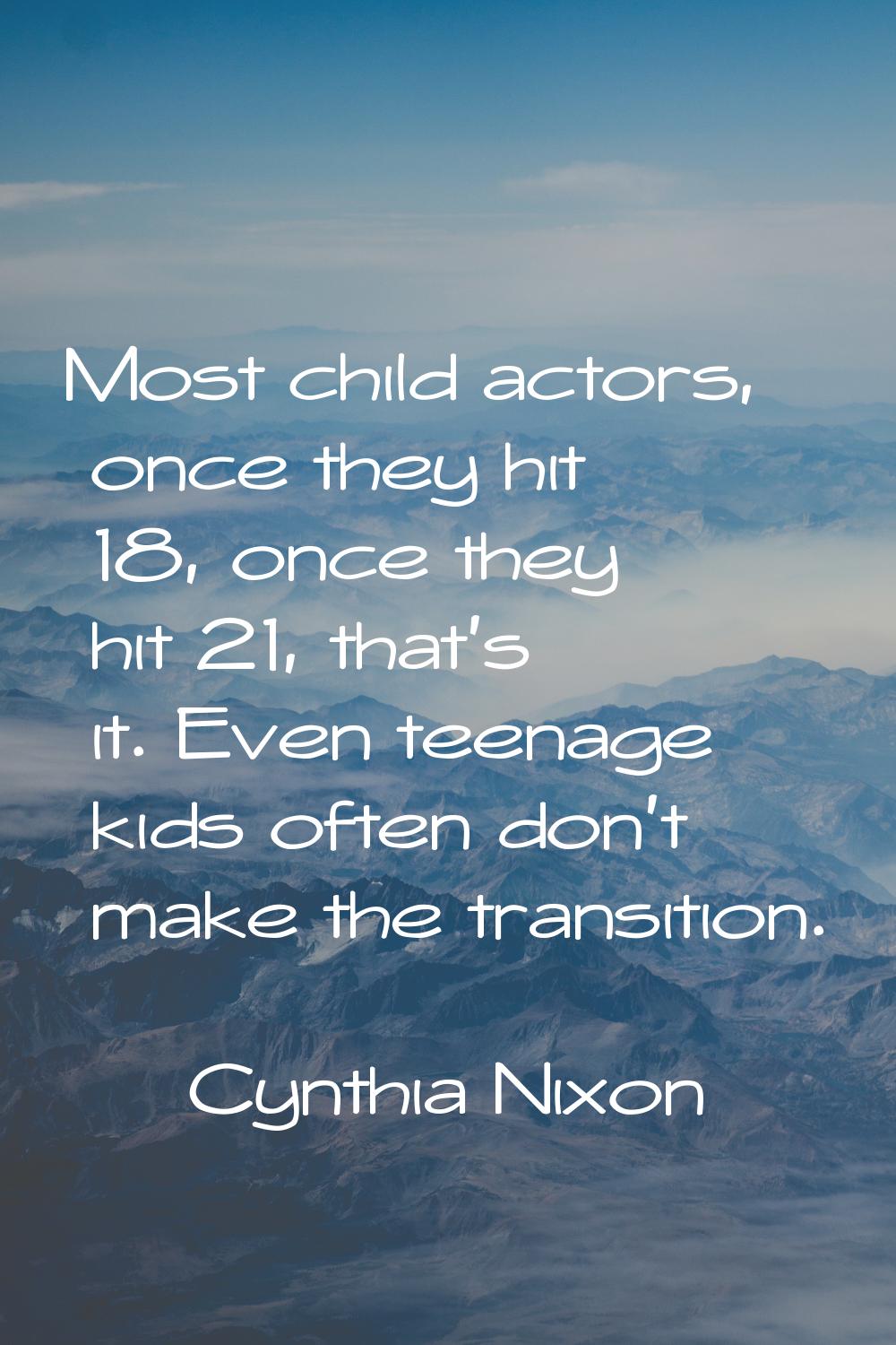 Most child actors, once they hit 18, once they hit 21, that's it. Even teenage kids often don't mak