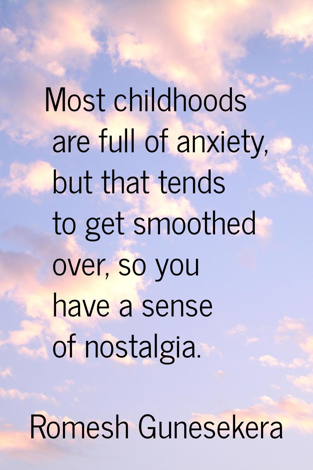 Most childhoods are full of anxiety, but that tends to get smoothed over, so you have a sense of no