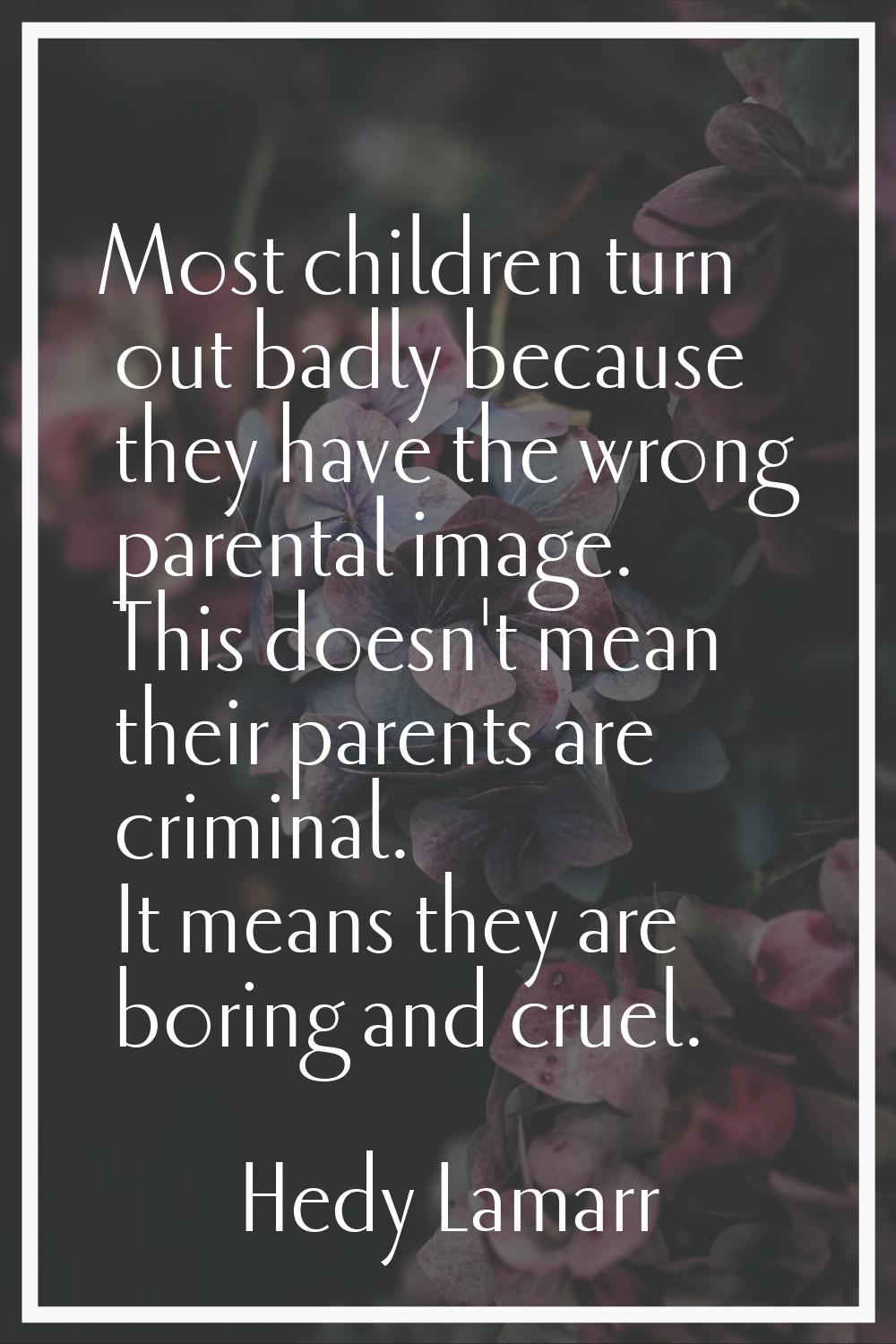 Most children turn out badly because they have the wrong parental image. This doesn't mean their pa