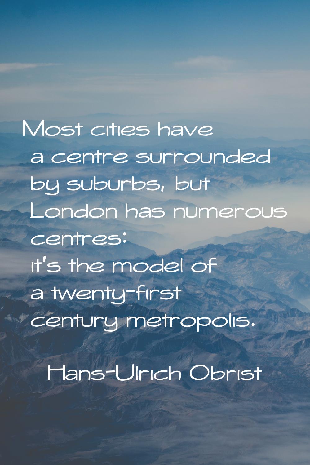 Most cities have a centre surrounded by suburbs, but London has numerous centres: it's the model of