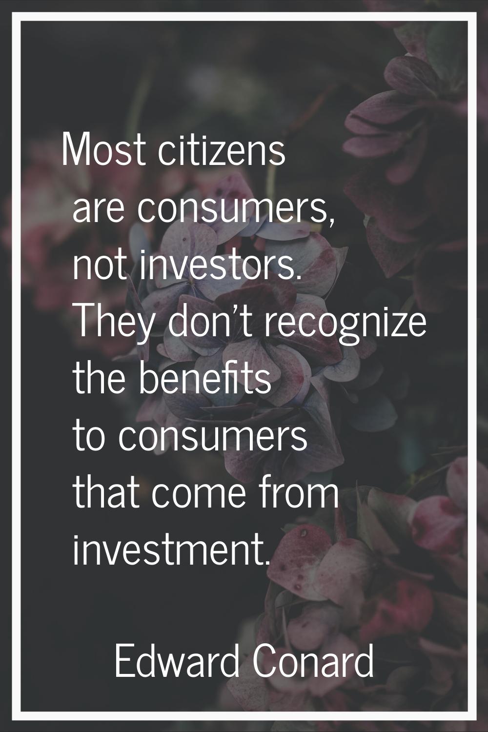 Most citizens are consumers, not investors. They don't recognize the benefits to consumers that com