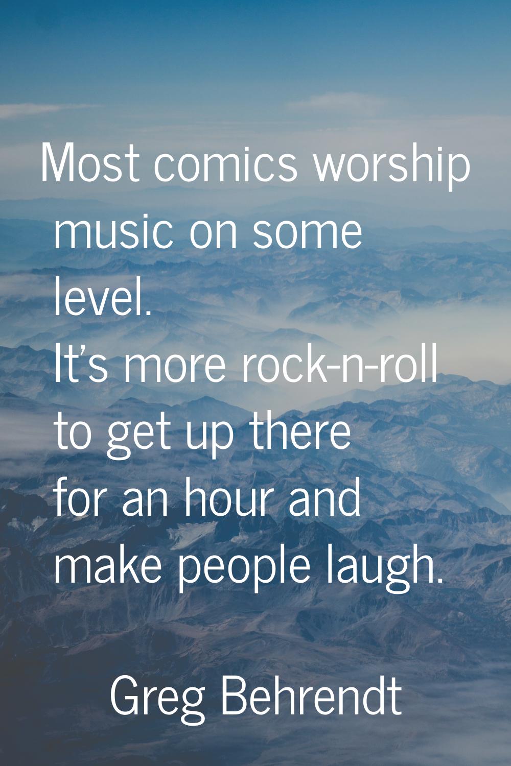 Most comics worship music on some level. It's more rock-n-roll to get up there for an hour and make
