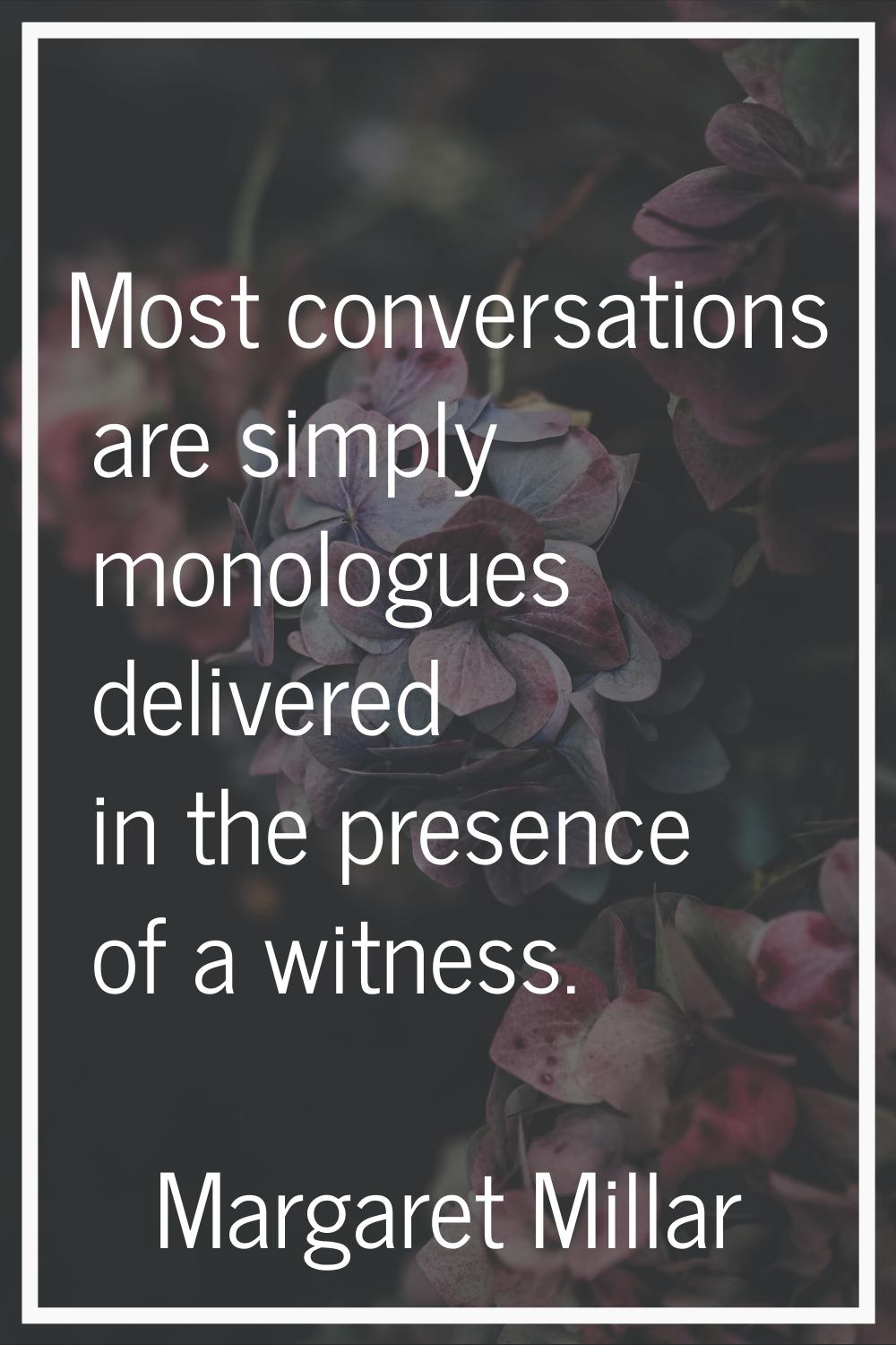 Most conversations are simply monologues delivered in the presence of a witness.