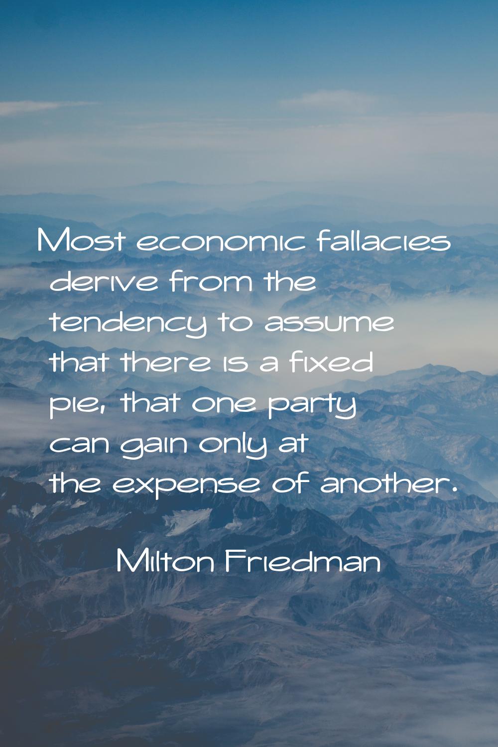 Most economic fallacies derive from the tendency to assume that there is a fixed pie, that one part