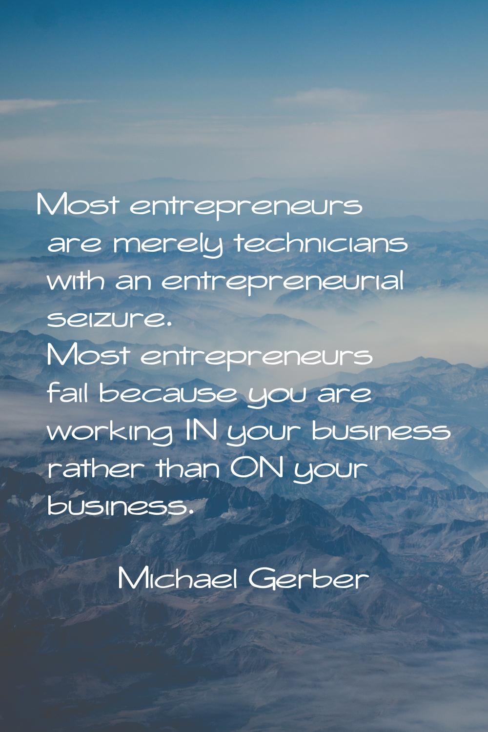 Most entrepreneurs are merely technicians with an entrepreneurial seizure. Most entrepreneurs fail 