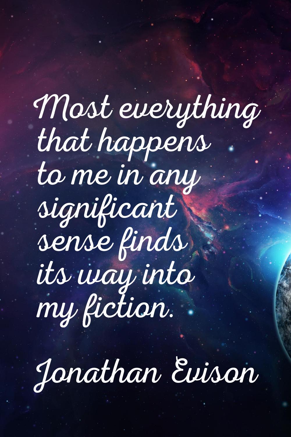 Most everything that happens to me in any significant sense finds its way into my fiction.