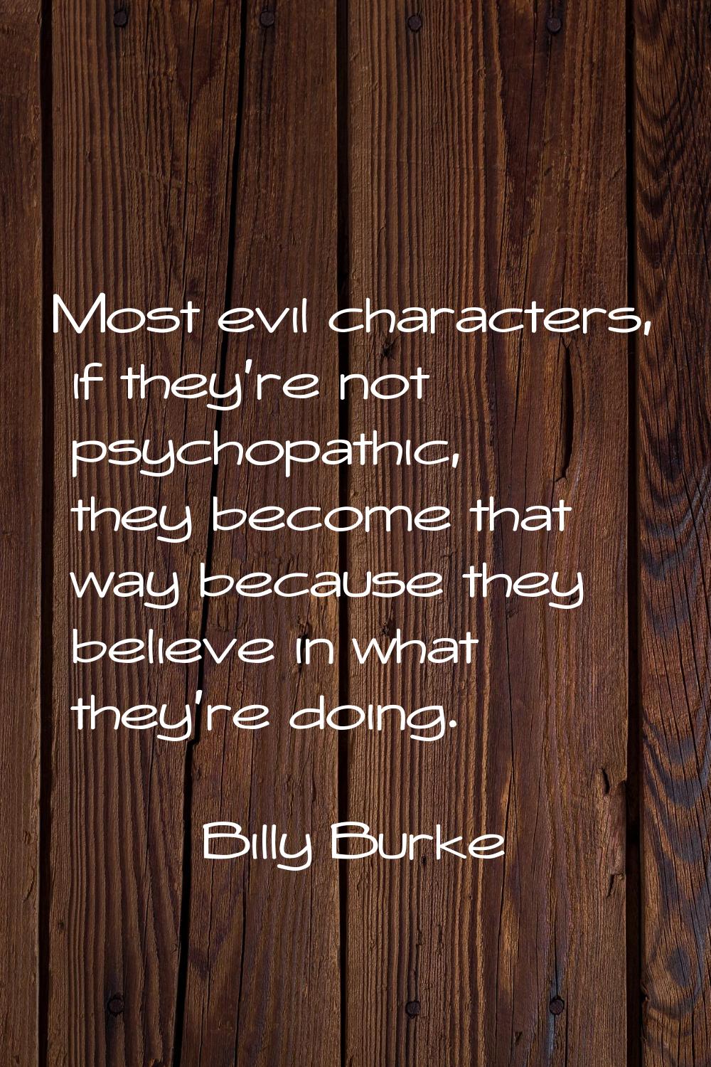 Most evil characters, if they're not psychopathic, they become that way because they believe in wha
