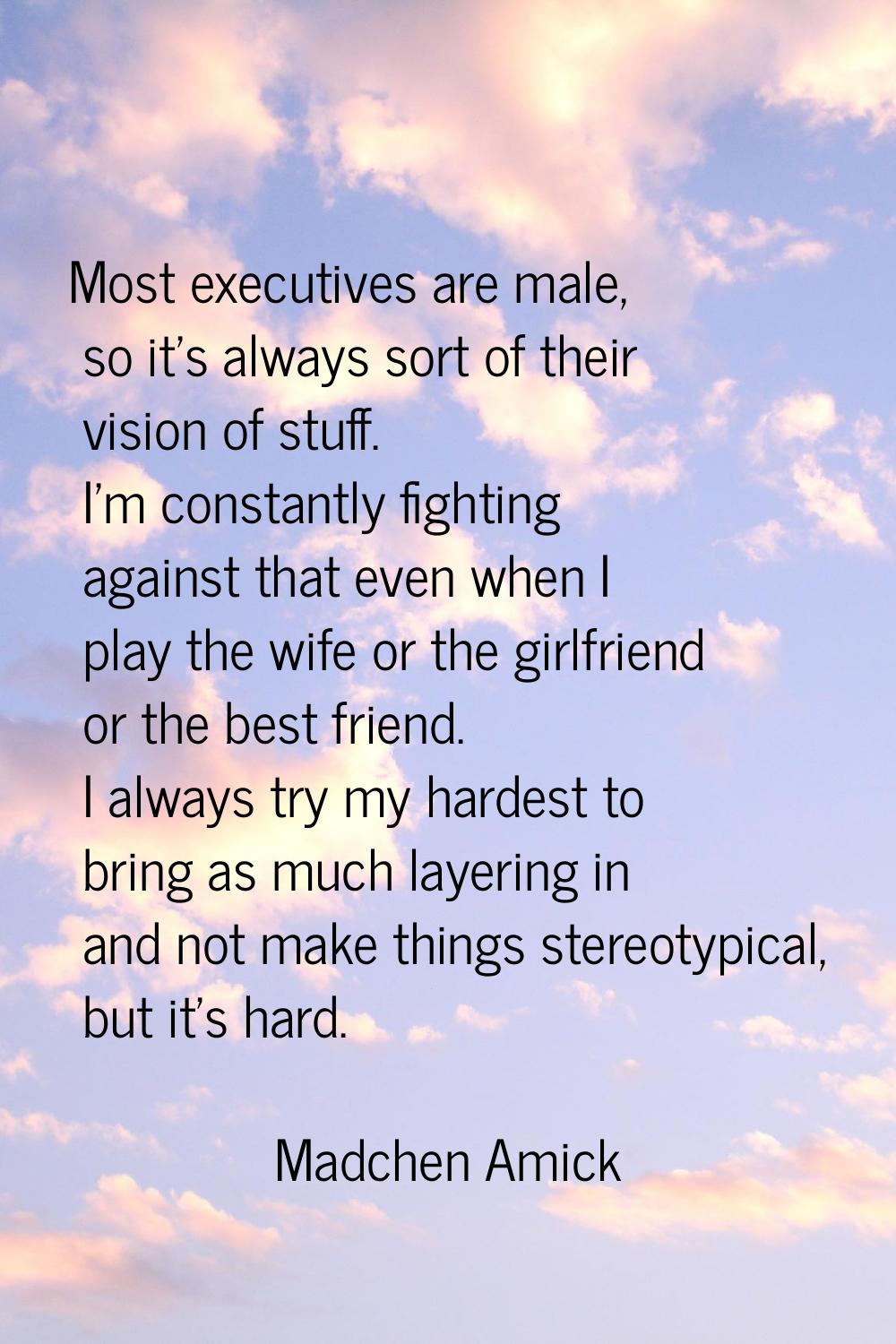Most executives are male, so it's always sort of their vision of stuff. I'm constantly fighting aga