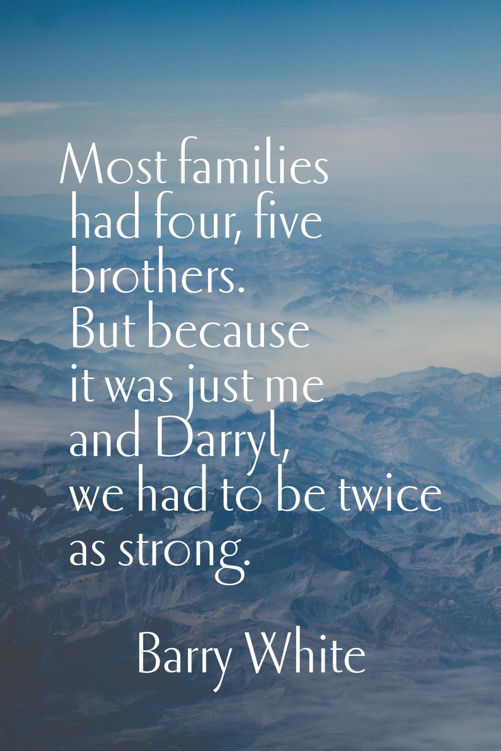 Most families had four, five brothers. But because it was just me and Darryl, we had to be twice as