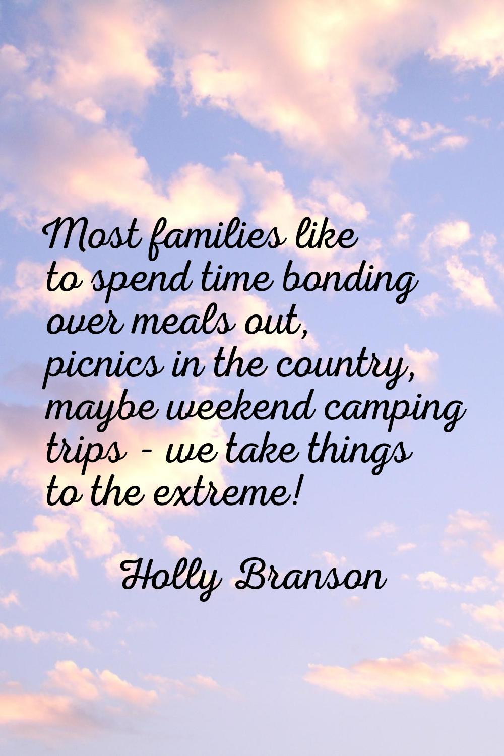 Most families like to spend time bonding over meals out, picnics in the country, maybe weekend camp