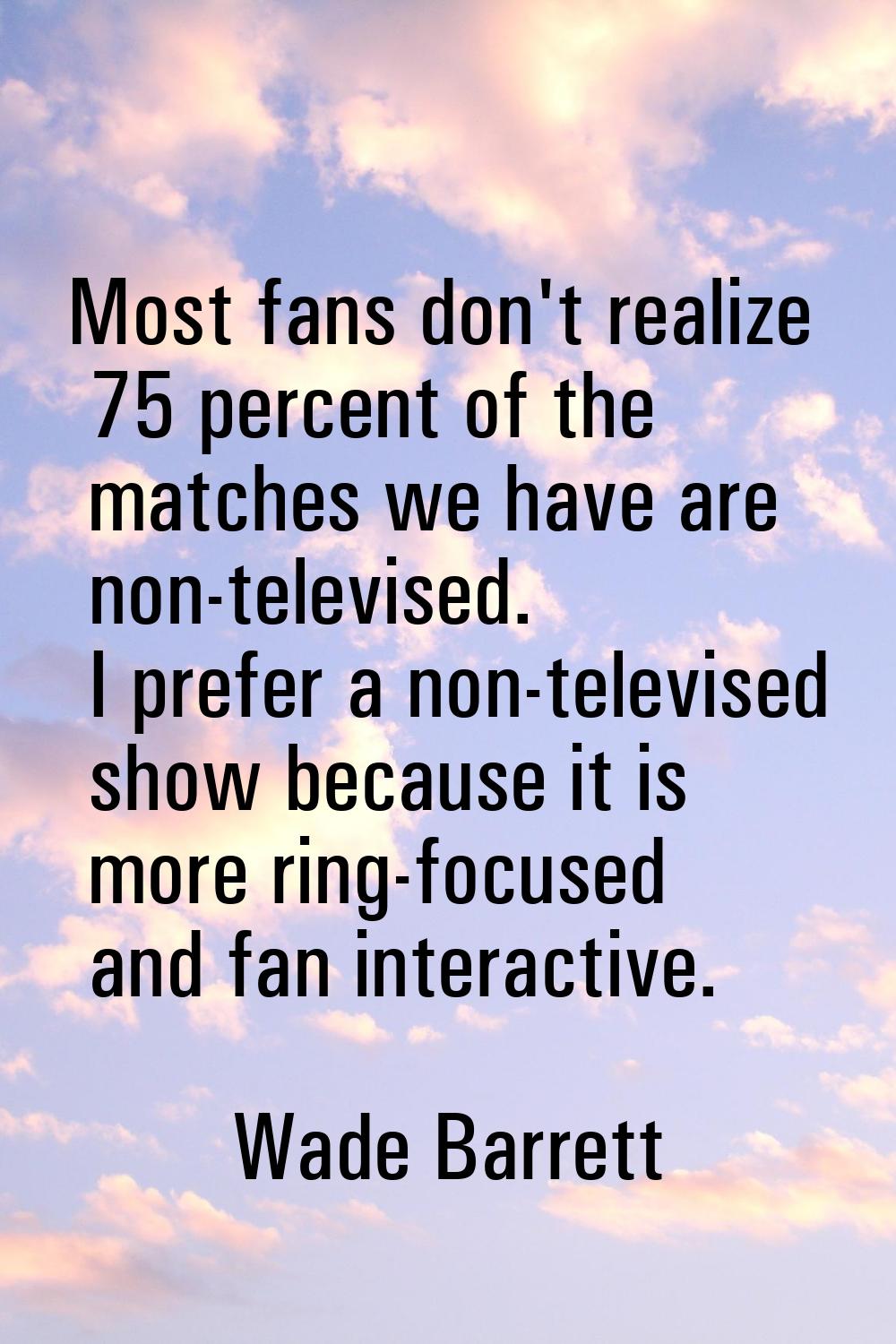 Most fans don't realize 75 percent of the matches we have are non-televised. I prefer a non-televis