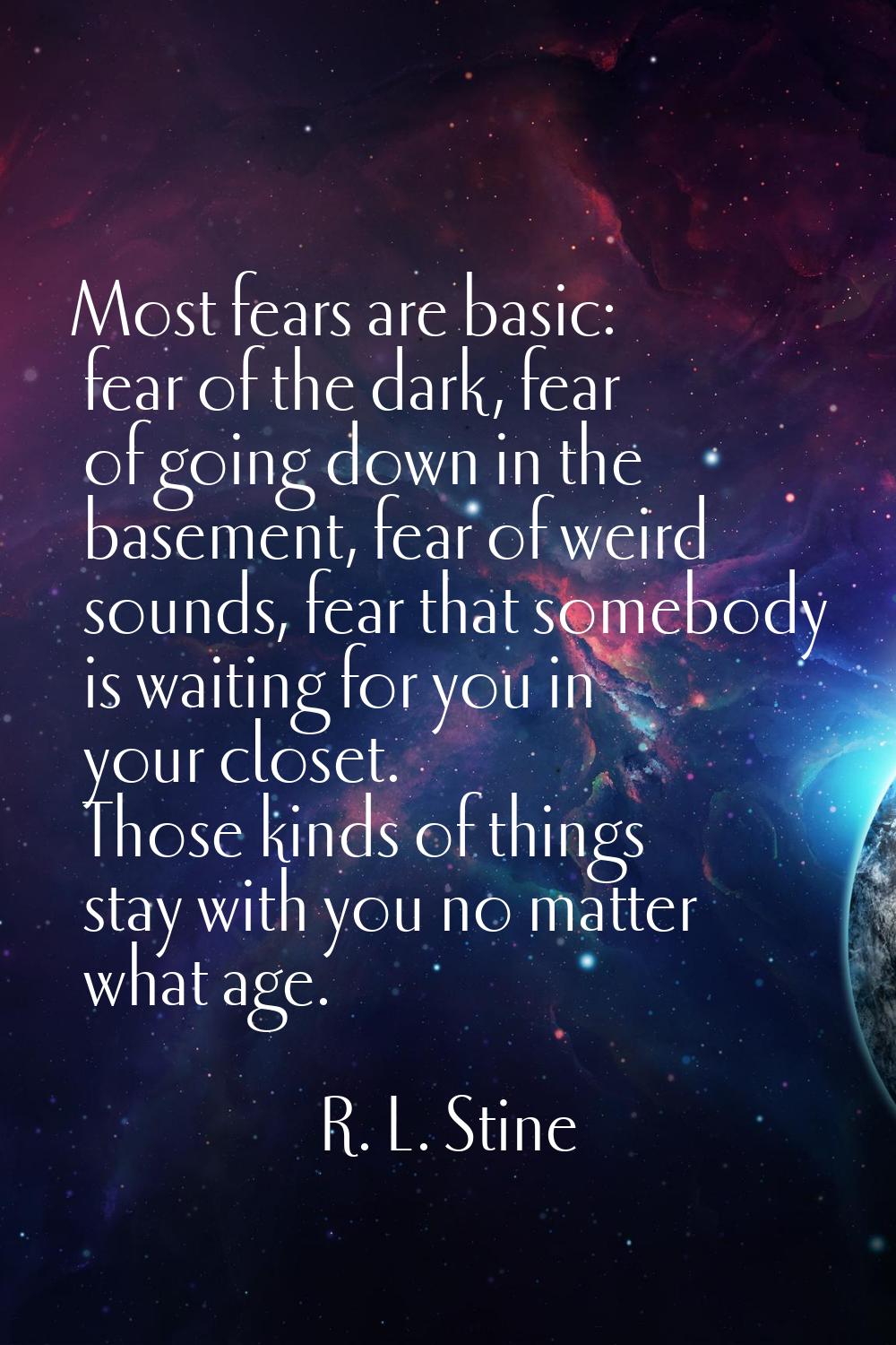 Most fears are basic: fear of the dark, fear of going down in the basement, fear of weird sounds, f