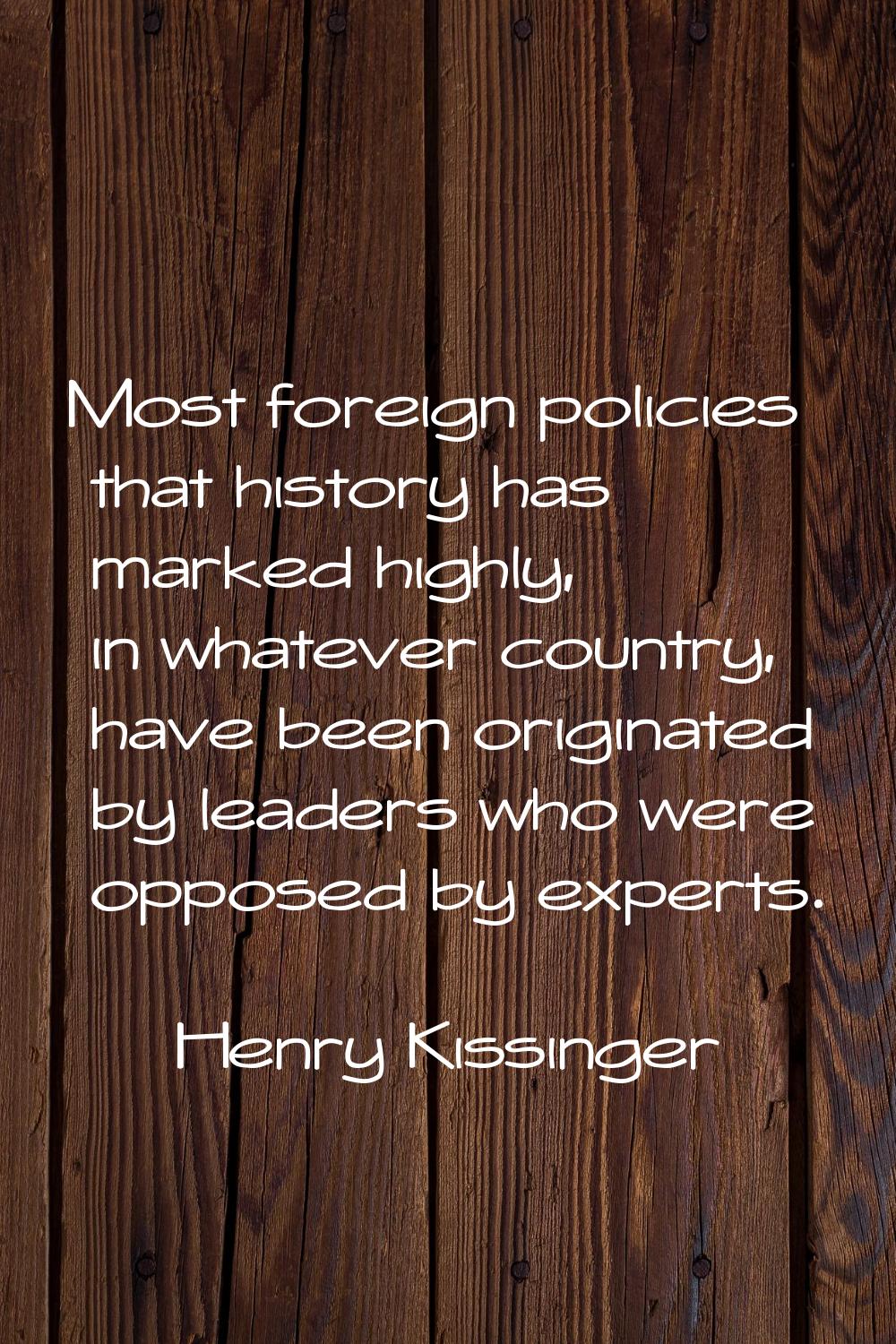Most foreign policies that history has marked highly, in whatever country, have been originated by 