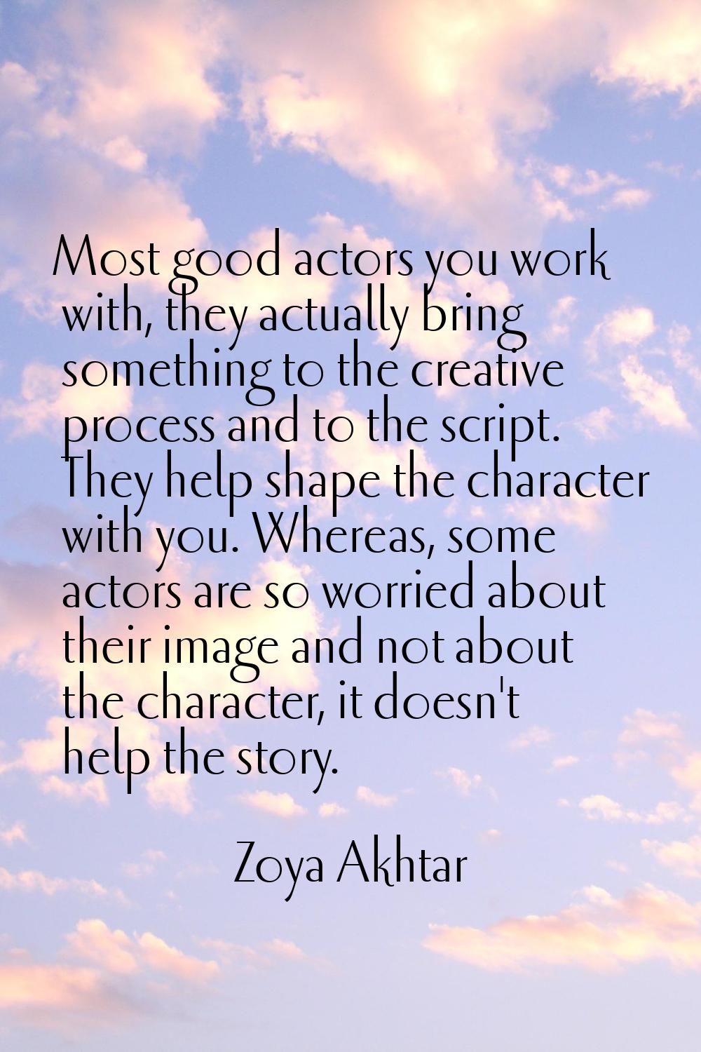 Most good actors you work with, they actually bring something to the creative process and to the sc