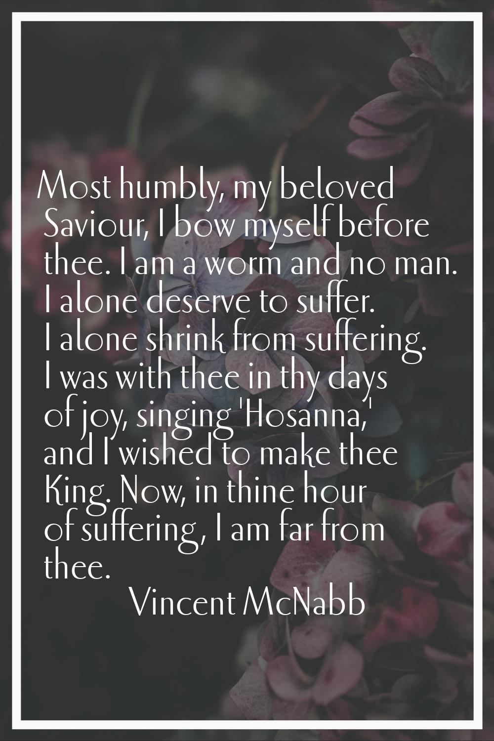 Most humbly, my beloved Saviour, I bow myself before thee. I am a worm and no man. I alone deserve 