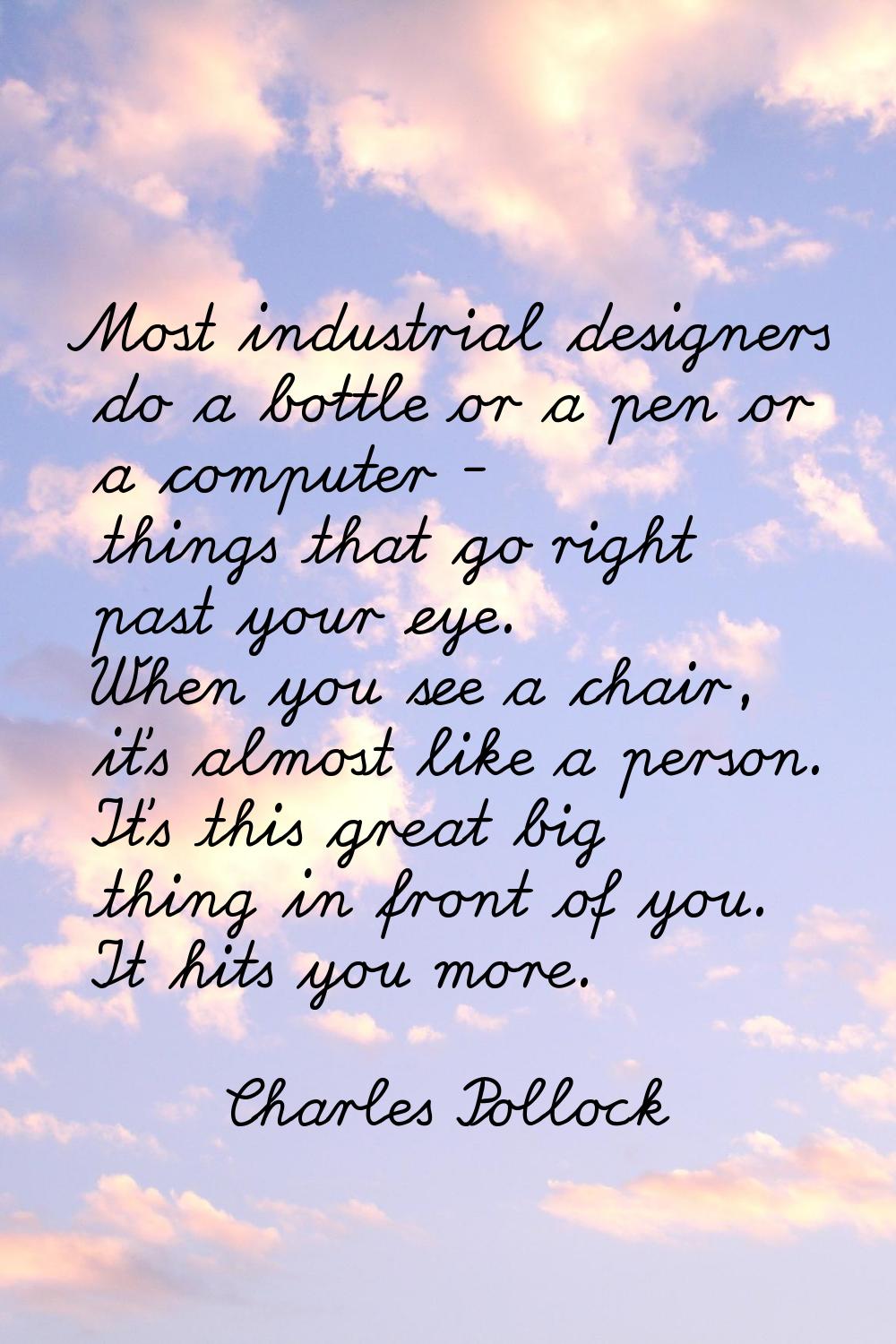 Most industrial designers do a bottle or a pen or a computer - things that go right past your eye. 